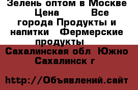 Зелень оптом в Москве. › Цена ­ 600 - Все города Продукты и напитки » Фермерские продукты   . Сахалинская обл.,Южно-Сахалинск г.